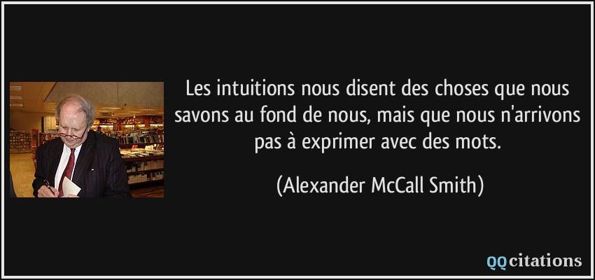 Les intuitions nous disent des choses que nous savons au fond de nous, mais que nous n'arrivons pas à exprimer avec des mots.  - Alexander McCall Smith