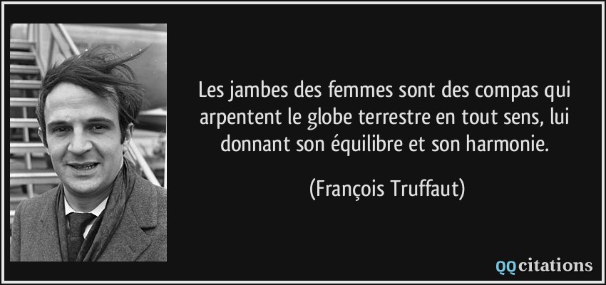 Les jambes des femmes sont des compas qui arpentent le globe terrestre en tout sens, lui donnant son équilibre et son harmonie.  - François Truffaut