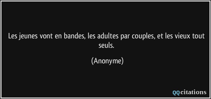 Les jeunes vont en bandes, les adultes par couples, et les vieux tout seuls.  - Anonyme