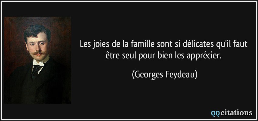 Les joies de la famille sont si délicates qu'il faut être seul pour bien les apprécier.  - Georges Feydeau