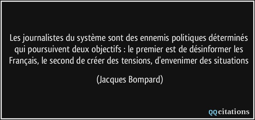 Les journalistes du système sont des ennemis politiques déterminés qui poursuivent deux objectifs : le premier est de désinformer les Français, le second de créer des tensions, d'envenimer des situations  - Jacques Bompard