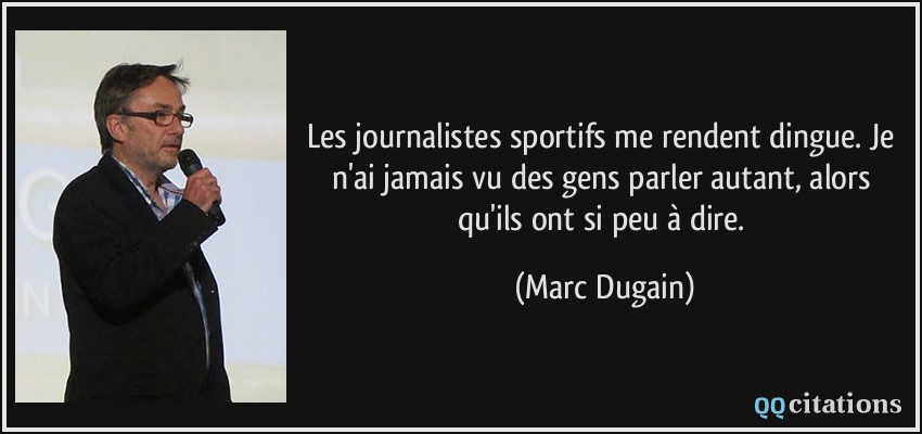 Les journalistes sportifs me rendent dingue. Je n'ai jamais vu des gens parler autant, alors qu'ils ont si peu à dire.  - Marc Dugain