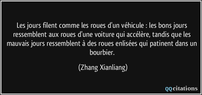 Les jours filent comme les roues d'un véhicule : les bons jours ressemblent aux roues d'une voiture qui accélère, tandis que les mauvais jours ressemblent à des roues enlisées qui patinent dans un bourbier.  - Zhang Xianliang