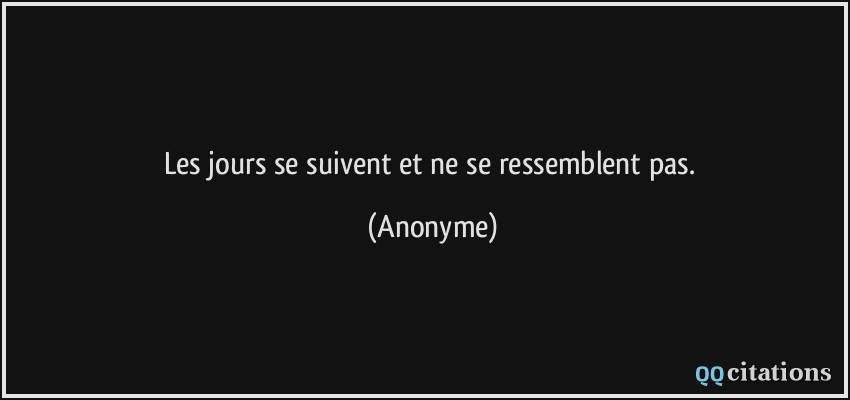 Les jours se suivent et ne se ressemblent pas.  - Anonyme