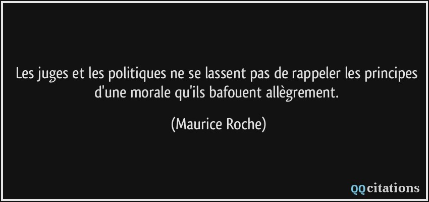 Les juges et les politiques ne se lassent pas de rappeler les principes d'une morale qu'ils bafouent allègrement.  - Maurice Roche