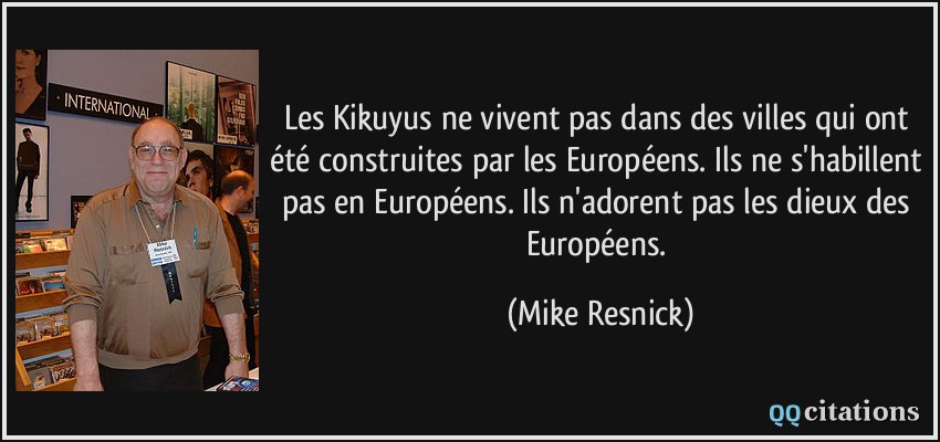 Les Kikuyus ne vivent pas dans des villes qui ont été construites par les Européens. Ils ne s'habillent pas en Européens. Ils n'adorent pas les dieux des Européens.  - Mike Resnick