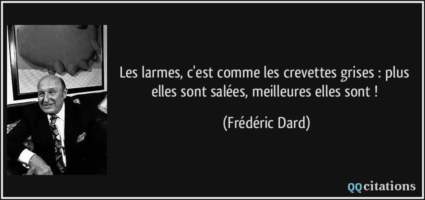 Les larmes, c'est comme les crevettes grises : plus elles sont salées, meilleures elles sont !  - Frédéric Dard