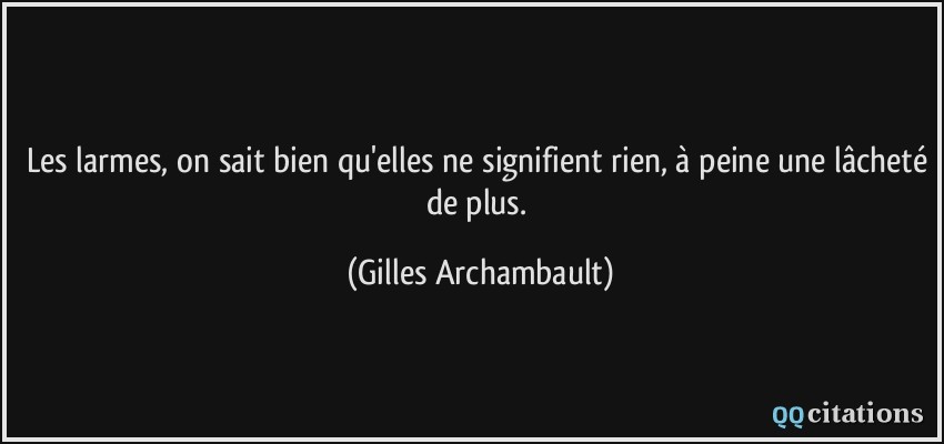 Les larmes, on sait bien qu'elles ne signifient rien, à peine une lâcheté de plus.  - Gilles Archambault