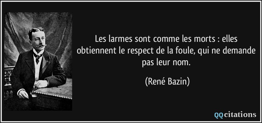 Les larmes sont comme les morts : elles obtiennent le respect de la foule, qui ne demande pas leur nom.  - René Bazin
