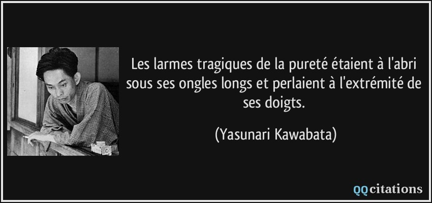 Les larmes tragiques de la pureté étaient à l'abri sous ses ongles longs et perlaient à l'extrémité de ses doigts.  - Yasunari Kawabata