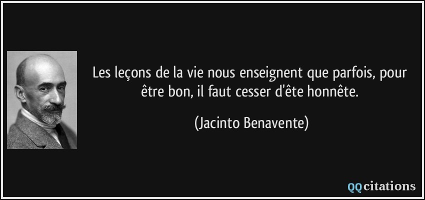 Les leçons de la vie nous enseignent que parfois, pour être bon, il faut cesser d'ête honnête.  - Jacinto Benavente