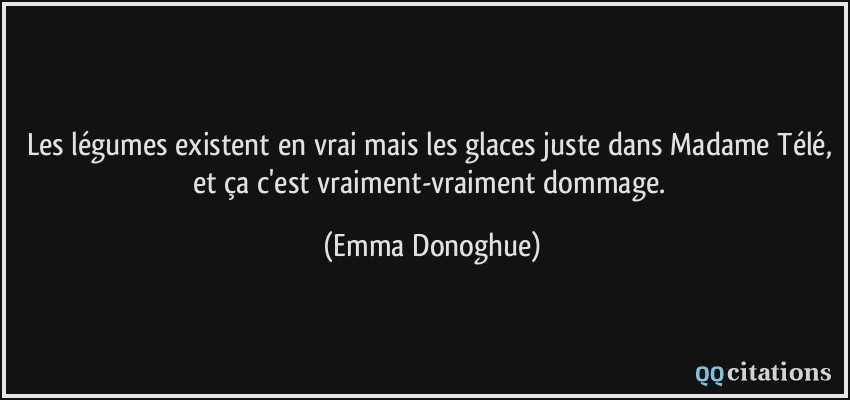 Les légumes existent en vrai mais les glaces juste dans Madame Télé, et ça c'est vraiment-vraiment dommage.  - Emma Donoghue