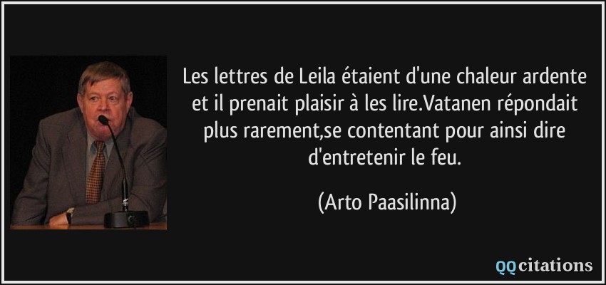 Les lettres de Leila étaient d'une chaleur ardente et il prenait plaisir à les lire.Vatanen répondait plus rarement,se contentant pour ainsi dire d'entretenir le feu.  - Arto Paasilinna