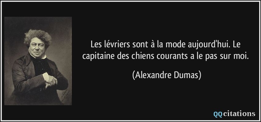 Les lévriers sont à la mode aujourd'hui. Le capitaine des chiens courants a le pas sur moi.  - Alexandre Dumas