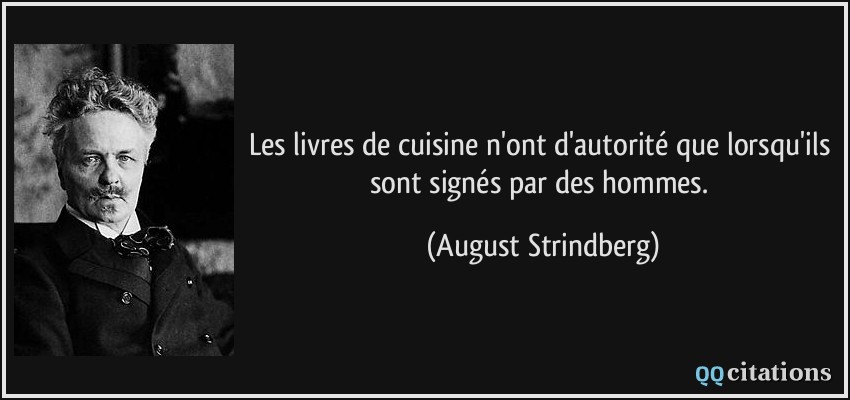 Les livres de cuisine n'ont d'autorité que lorsqu'ils sont signés par des hommes.  - August Strindberg