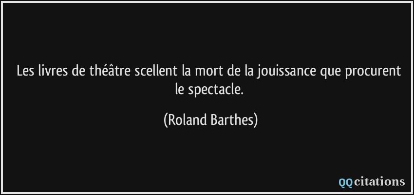 Les livres de théâtre scellent la mort de la jouissance que procurent le spectacle.  - Roland Barthes