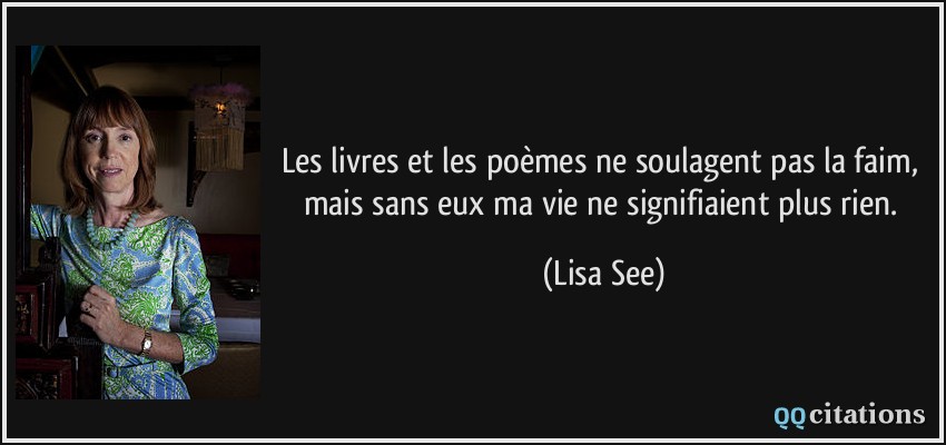 Les livres et les poèmes ne soulagent pas la faim, mais sans eux ma vie ne signifiaient plus rien.  - Lisa See