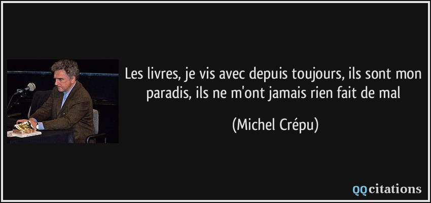 Les livres, je vis avec depuis toujours, ils sont mon paradis, ils ne m'ont jamais rien fait de mal  - Michel Crépu