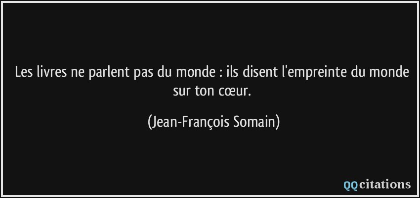 Les livres ne parlent pas du monde : ils disent l'empreinte du monde sur ton cœur.  - Jean-François Somain