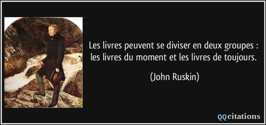 Les livres peuvent se diviser en deux groupes : les livres du moment et les livres de toujours.  - John Ruskin