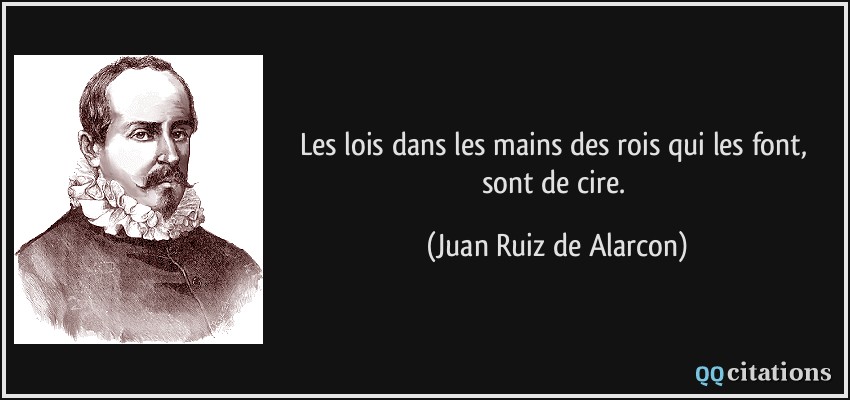 Les lois dans les mains des rois qui les font, sont de cire.  - Juan Ruiz de Alarcon