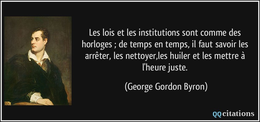 Les lois et les institutions sont comme des horloges ; de temps en temps, il faut savoir les arrêter, les nettoyer,les huiler et les mettre à l'heure juste.  - George Gordon Byron