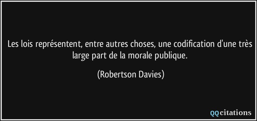 Les lois représentent, entre autres choses, une codification d'une très large part de la morale publique.  - Robertson Davies
