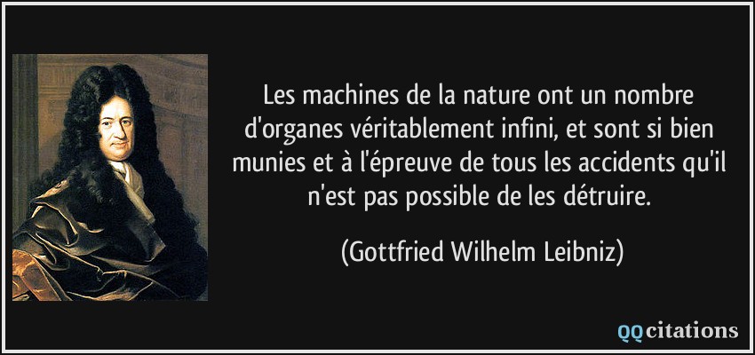 Les machines de la nature ont un nombre d'organes véritablement infini, et sont si bien munies et à l'épreuve de tous les accidents qu'il n'est pas possible de les détruire.  - Gottfried Wilhelm Leibniz