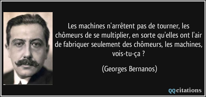 Les machines n'arrêtent pas de tourner, les chômeurs de se multiplier, en sorte qu'elles ont l'air de fabriquer seulement des chômeurs, les machines, vois-tu-ça ?  - Georges Bernanos