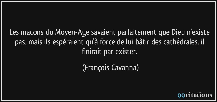 Les maçons du Moyen-Age savaient parfaitement que Dieu n'existe pas, mais ils espéraient qu'à force de lui bâtir des cathédrales, il finirait par exister.  - François Cavanna