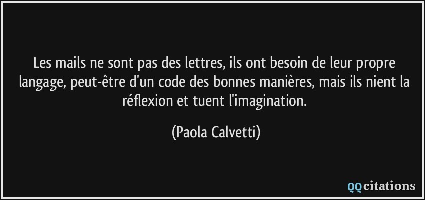 Les mails ne sont pas des lettres, ils ont besoin de leur propre langage, peut-être d'un code des bonnes manières, mais ils nient la réflexion et tuent l'imagination.  - Paola Calvetti