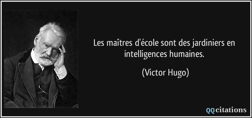 Les maîtres d'école sont des jardiniers en intelligences humaines.  - Victor Hugo