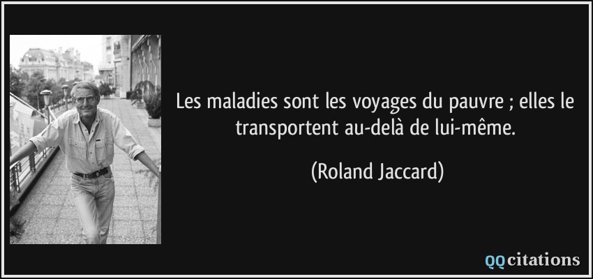 Les maladies sont les voyages du pauvre ; elles le transportent au-delà de lui-même.  - Roland Jaccard