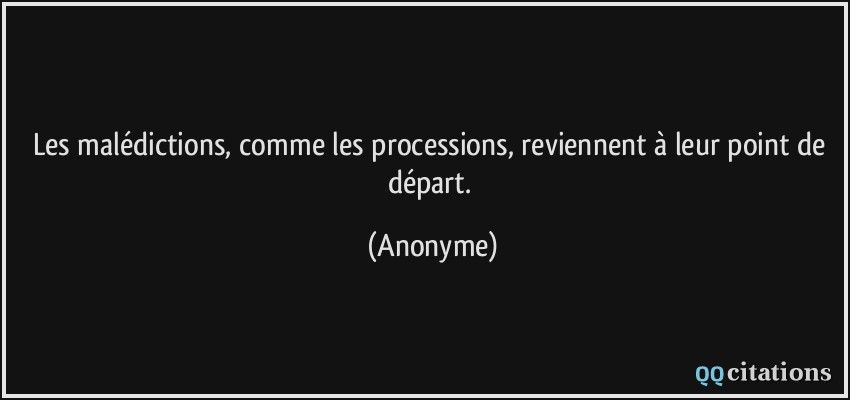 Les malédictions, comme les processions, reviennent à leur point de départ.  - Anonyme