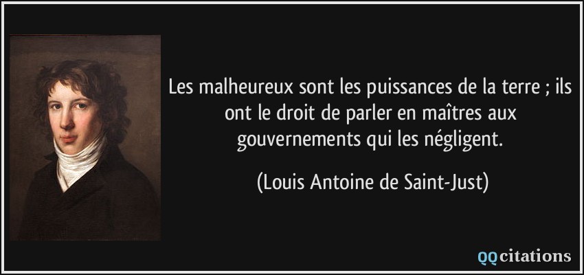 Les malheureux sont les puissances de la terre ; ils ont le droit de parler en maîtres aux gouvernements qui les négligent.  - Louis Antoine de Saint-Just