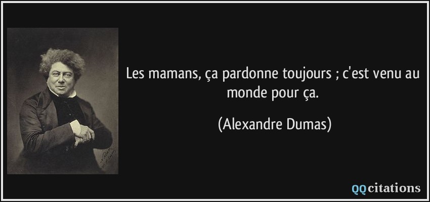 Les mamans, ça pardonne toujours ; c'est venu au monde pour ça.  - Alexandre Dumas