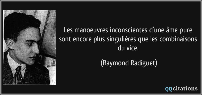 Les manoeuvres inconscientes d'une âme pure sont encore plus singulières que les combinaisons du vice.  - Raymond Radiguet