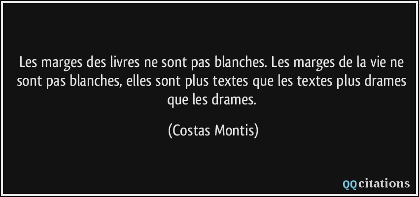 Les marges des livres ne sont pas blanches. Les marges de la vie ne sont pas blanches, elles sont plus textes que les textes plus drames que les drames.  - Costas Montis