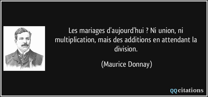 Les mariages d'aujourd'hui ? Ni union, ni multiplication, mais des additions en attendant la division.  - Maurice Donnay