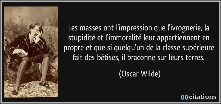 Les masses ont l'impression que l'ivrognerie, la stupidité et l'immoralité leur appartiennent en propre et que si quelqu'un de la classe supérieure fait des bêtises, il braconne sur leurs terres.  - Oscar Wilde