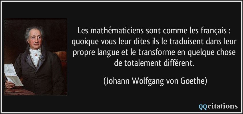 Les mathématiciens sont comme les français : quoique vous leur dites ils le traduisent dans leur propre langue et le transforme en quelque chose de totalement différent.  - Johann Wolfgang von Goethe