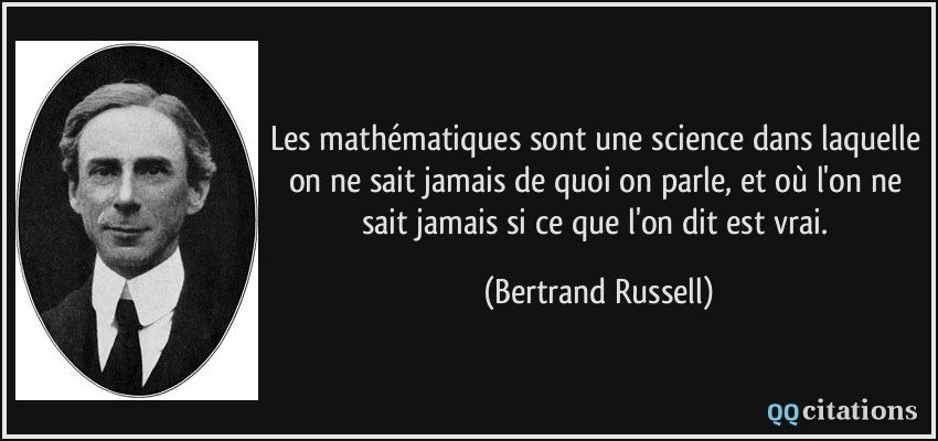 Les mathématiques sont une science dans laquelle on ne sait jamais de quoi on parle, et où l'on ne sait jamais si ce que l'on dit est vrai.  - Bertrand Russell