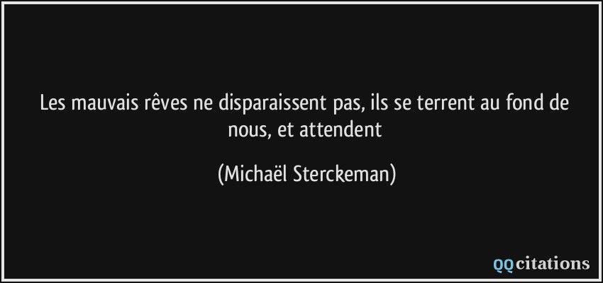 Les mauvais rêves ne disparaissent pas, ils se terrent au fond de nous, et attendent  - Michaël Sterckeman