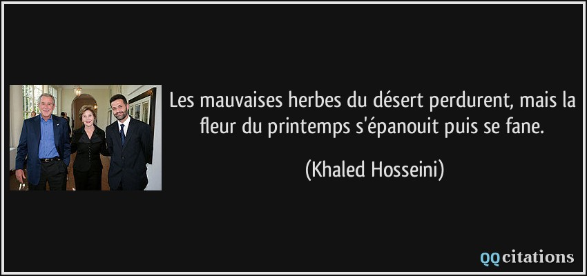 Les mauvaises herbes du désert perdurent, mais la fleur du printemps s'épanouit puis se fane.  - Khaled Hosseini
