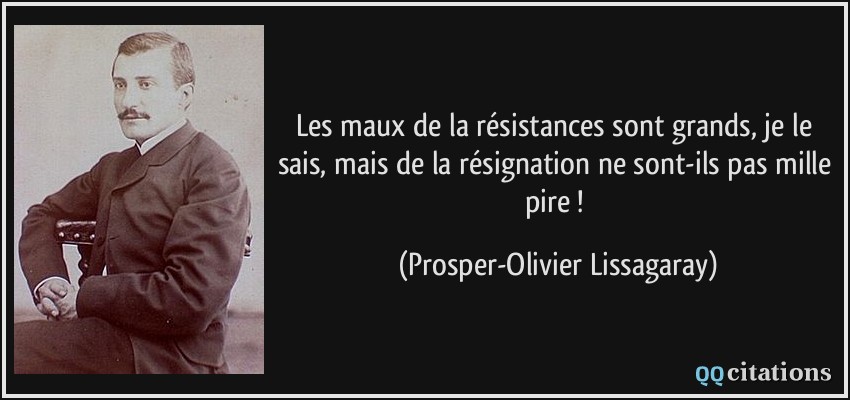 Les maux de la résistances sont grands, je le sais, mais de la résignation ne sont-ils pas mille pire !  - Prosper-Olivier Lissagaray