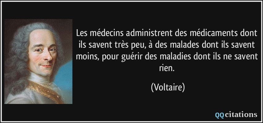 Les médecins administrent des médicaments dont ils savent très peu, à des malades dont ils savent moins, pour guérir des maladies dont ils ne savent rien.  - Voltaire