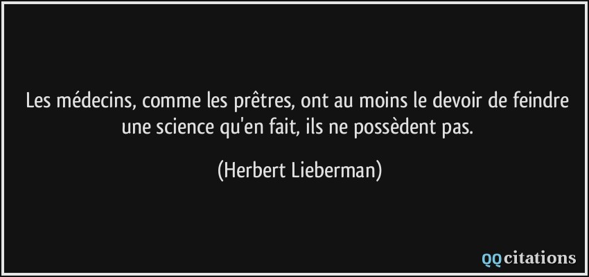 Les médecins, comme les prêtres, ont au moins le devoir de feindre une science qu'en fait, ils ne possèdent pas.  - Herbert Lieberman
