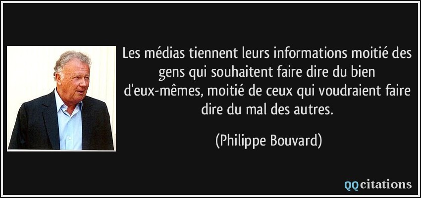 Les médias tiennent leurs informations moitié des gens qui souhaitent faire dire du bien d'eux-mêmes, moitié de ceux qui voudraient faire dire du mal des autres.  - Philippe Bouvard