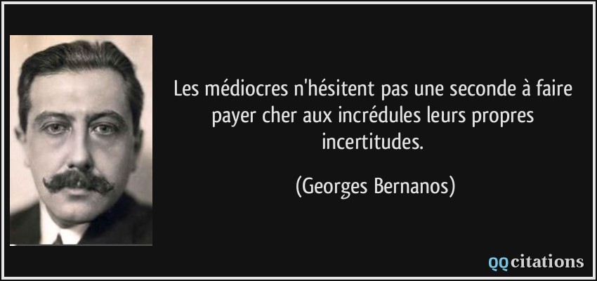 Les médiocres n'hésitent pas une seconde à faire payer cher aux incrédules leurs propres incertitudes.  - Georges Bernanos