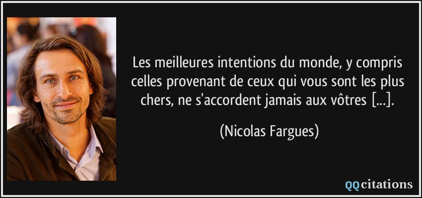 Les meilleures intentions du monde, y compris celles provenant de ceux qui vous sont les plus chers, ne s'accordent jamais aux vôtres [...].  - Nicolas Fargues